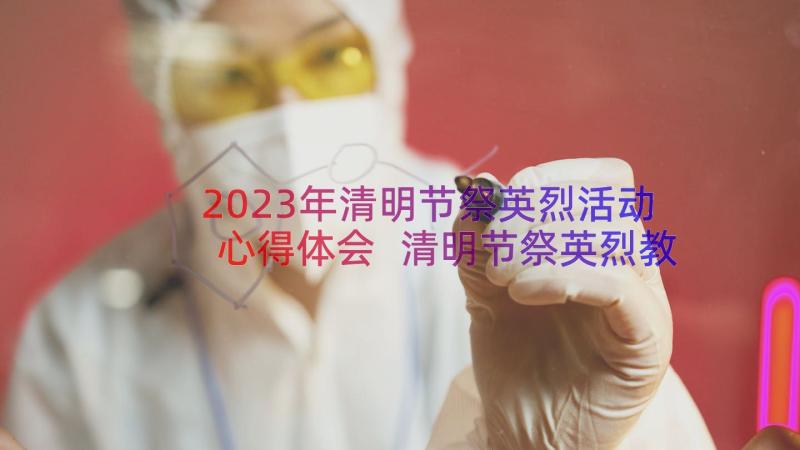 2023年清明节祭英烈活动心得体会 清明节祭英烈教育活动心得体会(精选5篇)