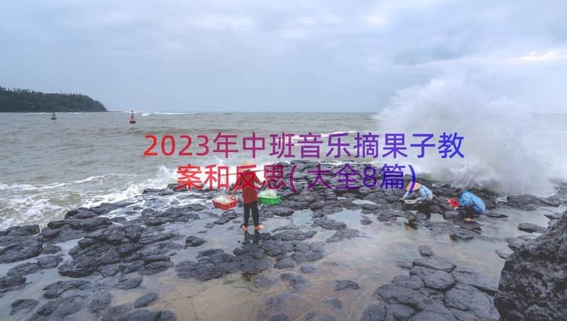 2023年中班音乐摘果子教案和反思(大全8篇)