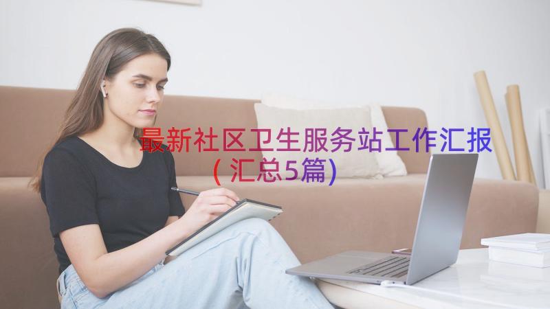 最新社区卫生服务站工作汇报(汇总5篇)