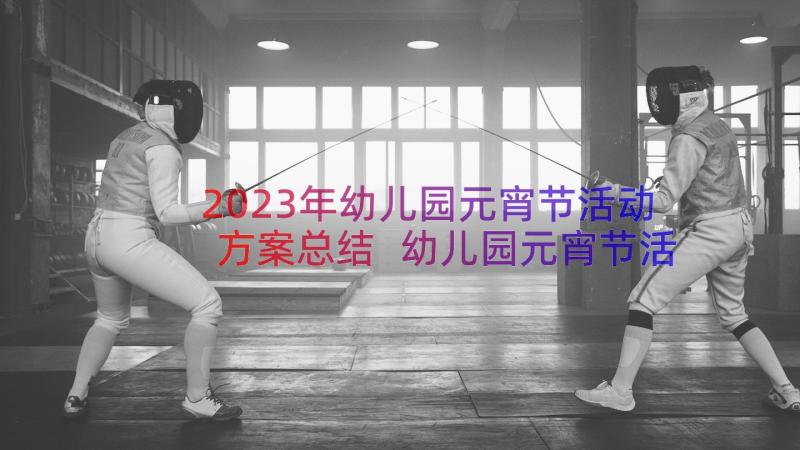 2023年幼儿园元宵节活动方案总结 幼儿园元宵节活动方案(通用10篇)