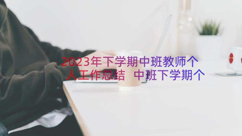 2023年下学期中班教师个人工作总结 中班下学期个人工作总结(实用12篇)