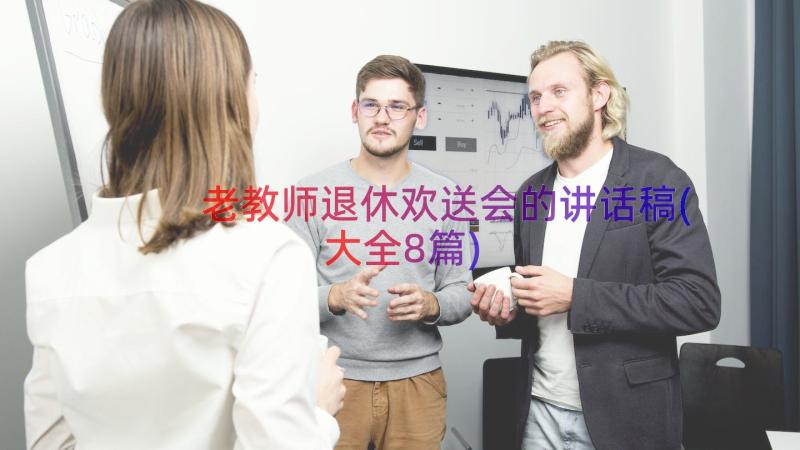 老教师退休欢送会的讲话稿(大全8篇)