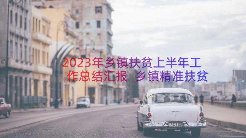 2023年乡镇扶贫上半年工作总结汇报 乡镇精准扶贫上半年工作总结(大全8篇)