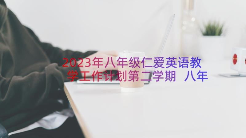 2023年八年级仁爱英语教学工作计划第二学期 八年级英语教学工作计划(模板16篇)