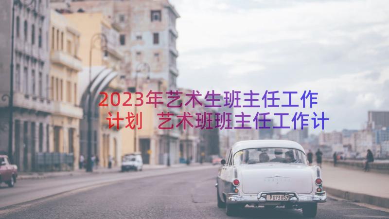 2023年艺术生班主任工作计划 艺术班班主任工作计划(通用8篇)