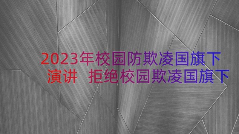 2023年校园防欺凌国旗下演讲 拒绝校园欺凌国旗下讲话稿(实用9篇)