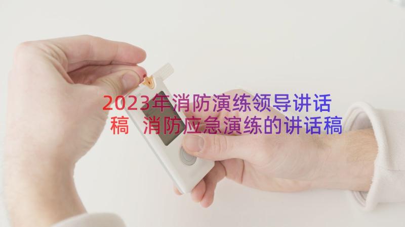 2023年消防演练领导讲话稿 消防应急演练的讲话稿(大全12篇)