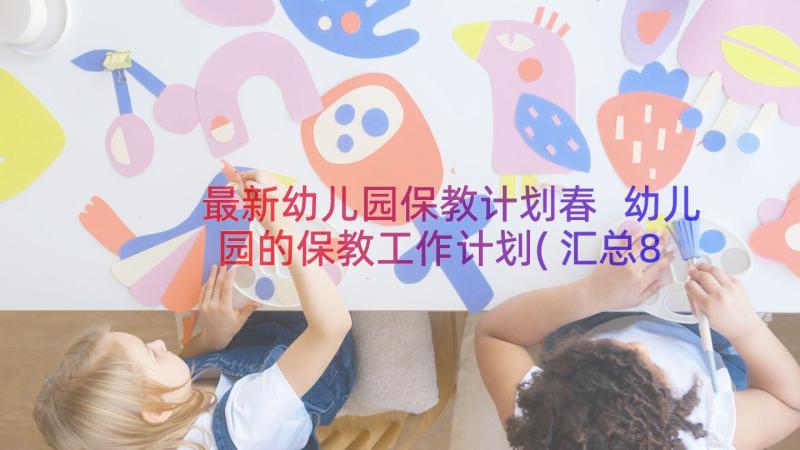 最新幼儿园保教计划春 幼儿园的保教工作计划(汇总8篇)