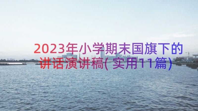 2023年小学期末国旗下的讲话演讲稿(实用11篇)