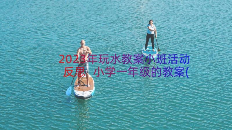 2023年玩水教案小班活动反思 小学一年级的教案(精选12篇)