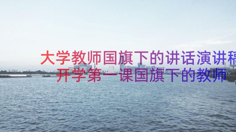 大学教师国旗下的讲话演讲稿 开学第一课国旗下的教师讲话稿(优秀18篇)