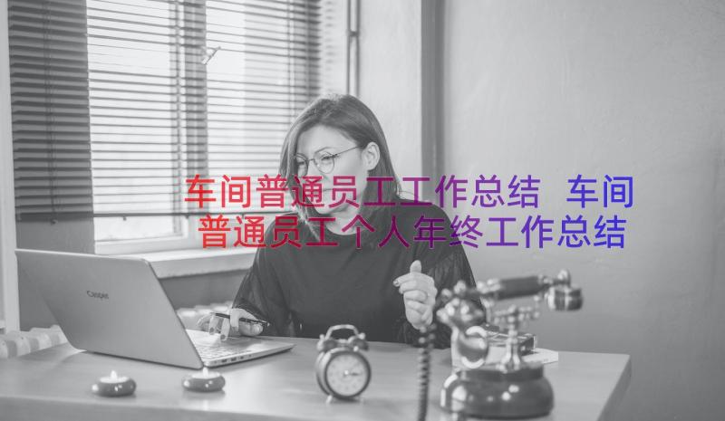 车间普通员工工作总结 车间普通员工个人年终工作总结(大全8篇)