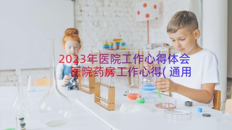 2023年医院工作心得体会 医院药房工作心得(通用16篇)