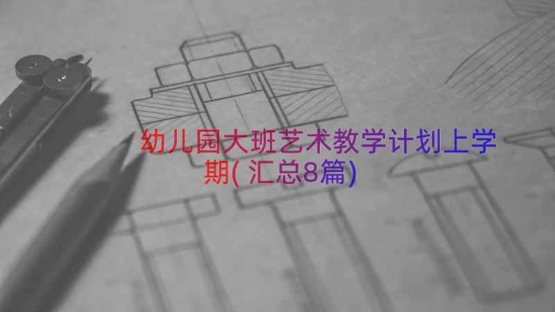 幼儿园大班艺术教学计划上学期(汇总8篇)