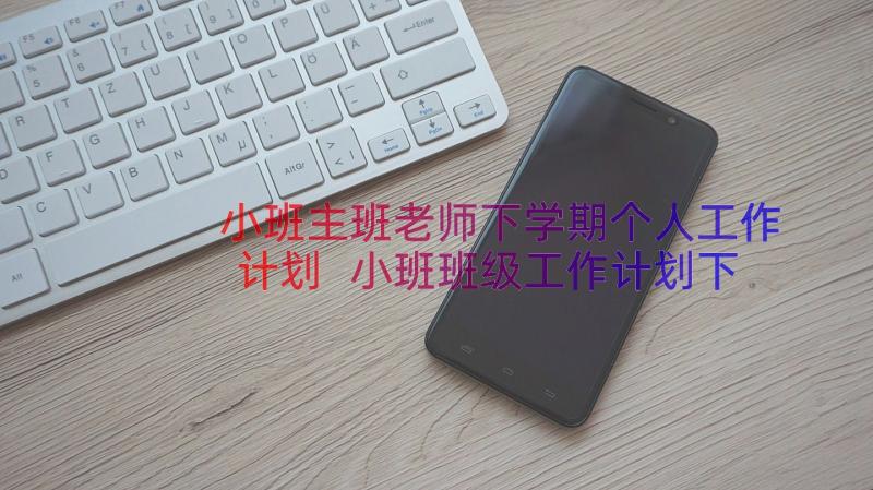 小班主班老师下学期个人工作计划 小班班级工作计划下学期(优秀18篇)