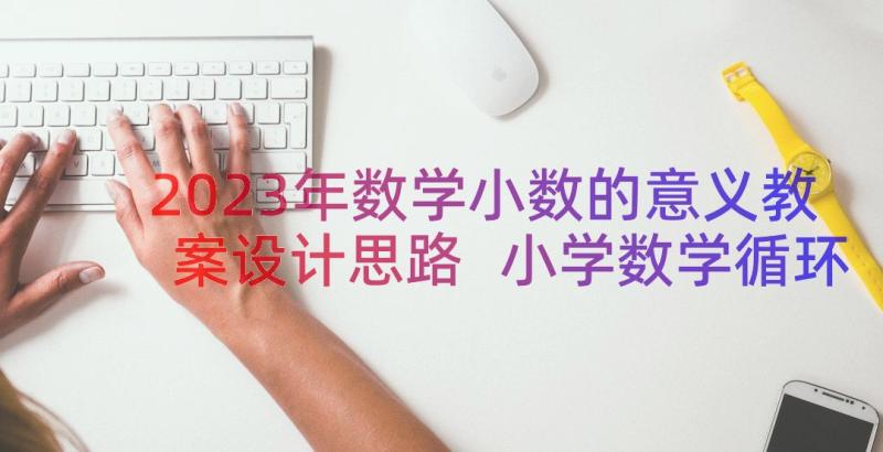 2023年数学小数的意义教案设计思路 小学数学循环小数教案设计(通用14篇)