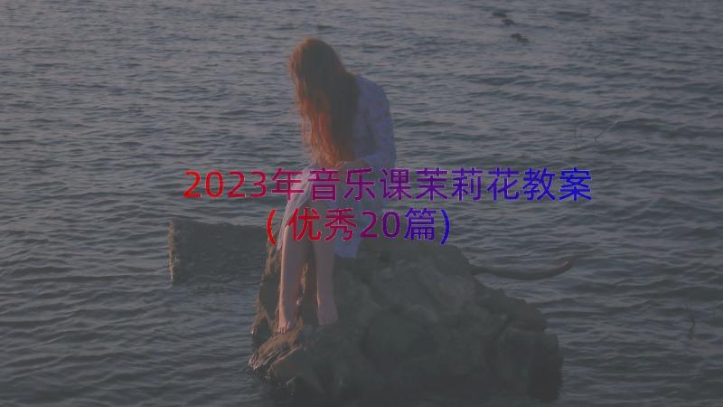 2023年音乐课茉莉花教案(优秀20篇)