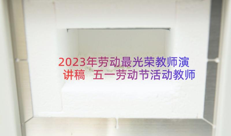 2023年劳动最光荣教师演讲稿 五一劳动节活动教师演讲稿(大全18篇)