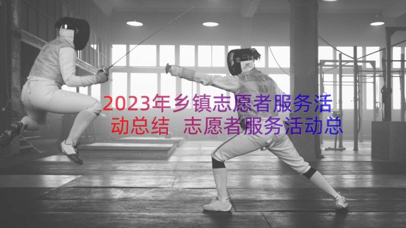 2023年乡镇志愿者服务活动总结 志愿者服务活动总结(通用15篇)