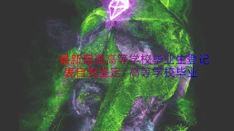 最新普通高等学校毕业生登记表自我鉴定 高等学校毕业生登记表自我鉴定(模板16篇)