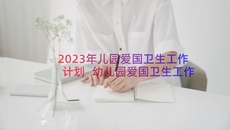 2023年儿园爱国卫生工作计划 幼儿园爱国卫生工作计划(精选8篇)
