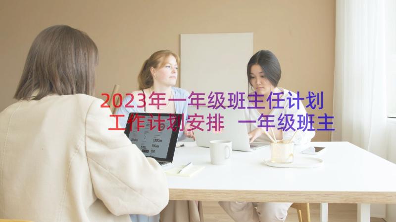 2023年一年级班主任计划工作计划安排 一年级班主任工作计划(精选20篇)