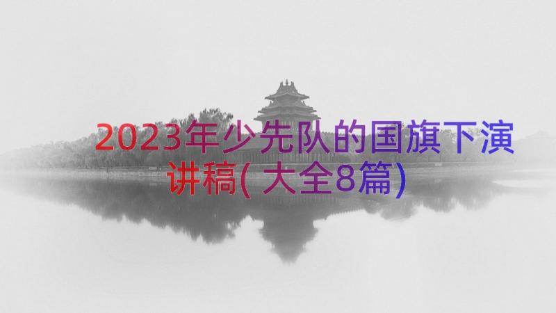 2023年少先队的国旗下演讲稿(大全8篇)