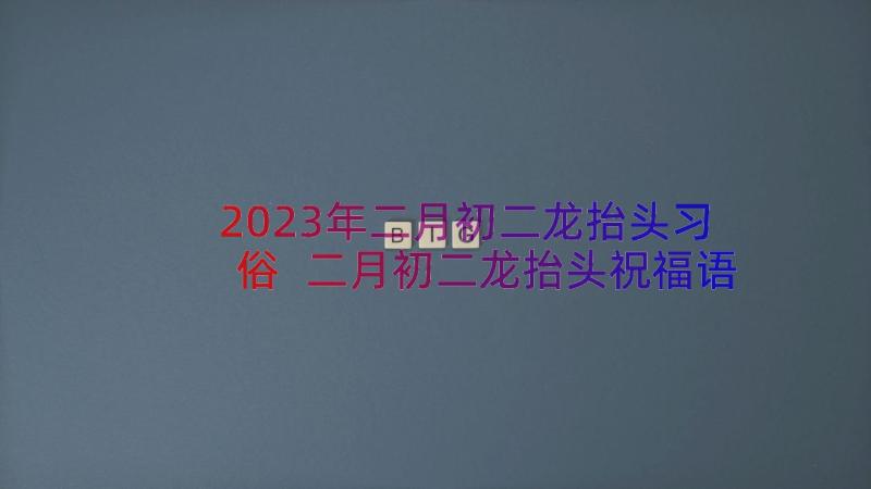 2023年二月初二龙抬头习俗 二月初二龙抬头祝福语(大全19篇)