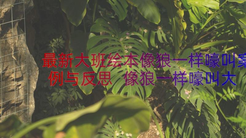 最新大班绘本像狼一样嚎叫案例与反思 像狼一样嚎叫大班教案(汇总8篇)