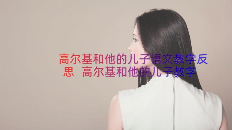 高尔基和他的儿子语文教学反思 高尔基和他的儿子教学反思(优秀8篇)