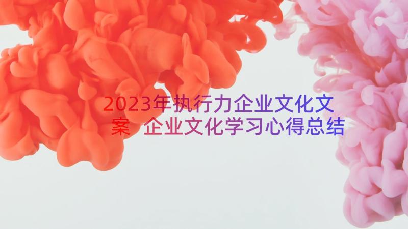 2023年执行力企业文化文案 企业文化学习心得总结企业文化心得体会(实用15篇)