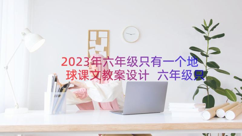 2023年六年级只有一个地球课文教案设计 六年级只有一个地球教案(通用8篇)