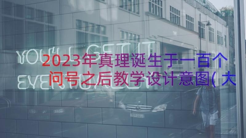 2023年真理诞生于一百个问号之后教学设计意图(大全11篇)