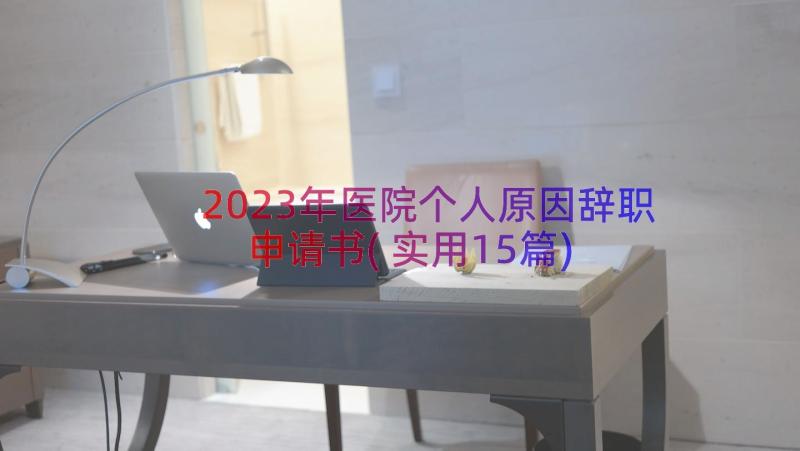 2023年医院个人原因辞职申请书(实用15篇)