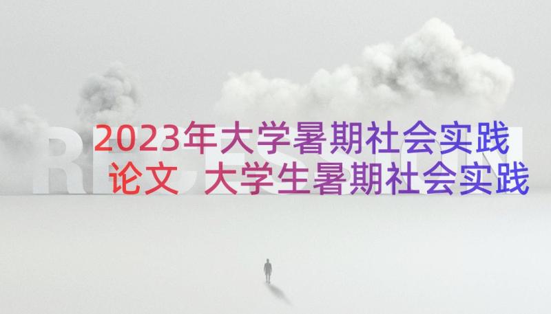 2023年大学暑期社会实践论文 大学生暑期社会实践报告论文(优秀8篇)