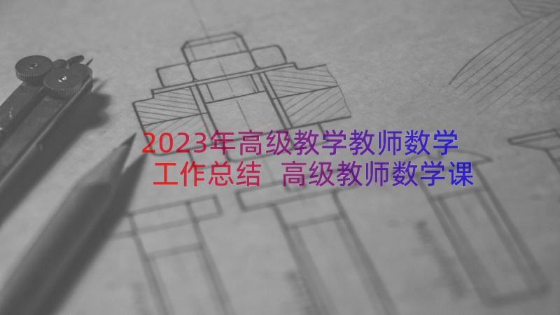 2023年高级教学教师数学工作总结 高级教师数学课堂教学工作总结(大全17篇)