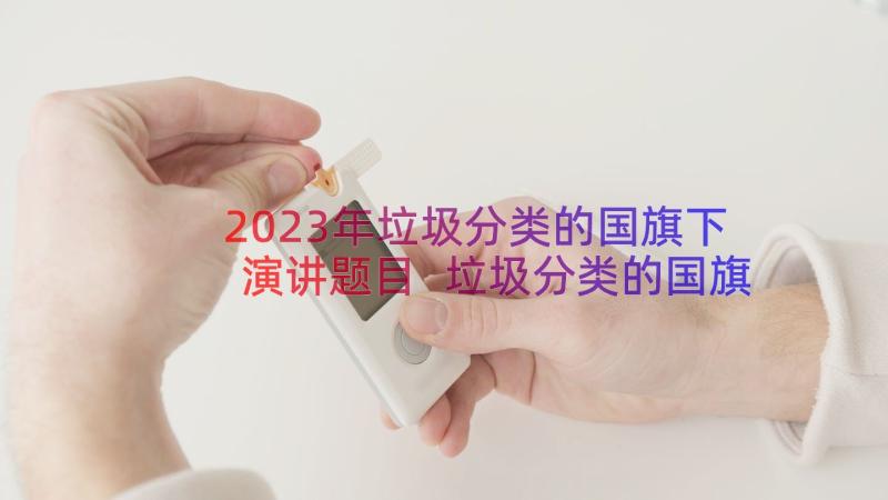 2023年垃圾分类的国旗下演讲题目 垃圾分类的国旗下讲话稿(精选8篇)