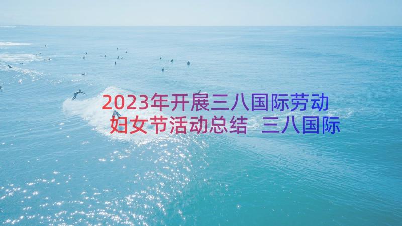 2023年开展三八国际劳动妇女节活动总结 三八国际劳动妇女节活动方案(优质10篇)