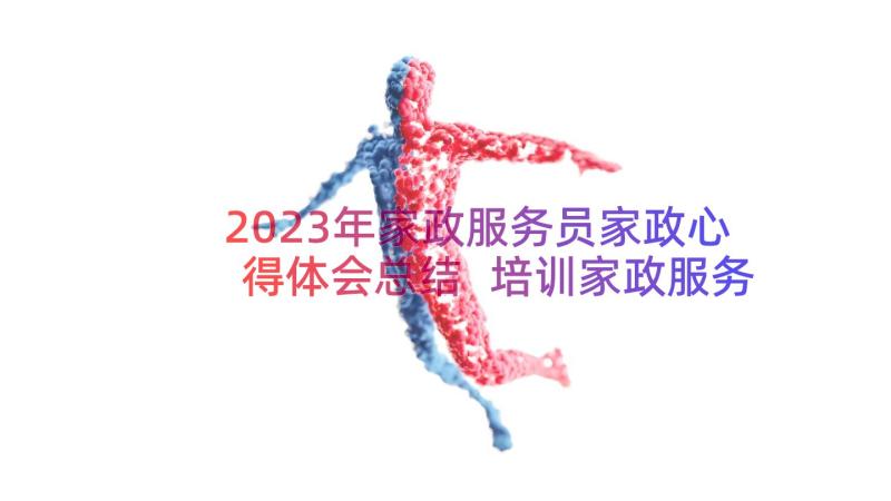 2023年家政服务员家政心得体会总结 培训家政服务员心得体会(精选8篇)