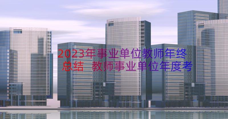 2023年事业单位教师年终总结 教师事业单位年度考核表总结(精选12篇)