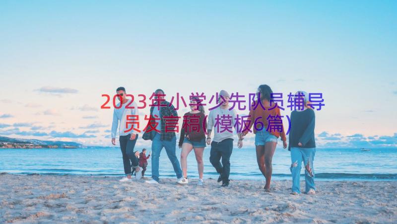 2023年小学少先队员辅导员发言稿(模板6篇)