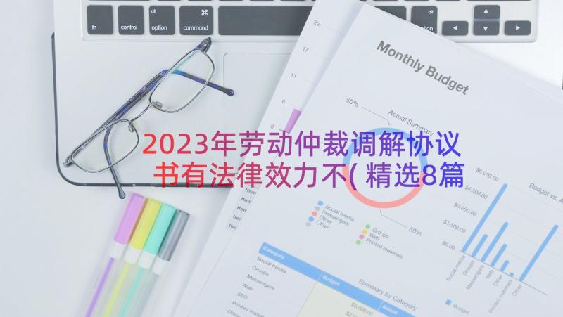 2023年劳动仲裁调解协议书有法律效力不(精选8篇)