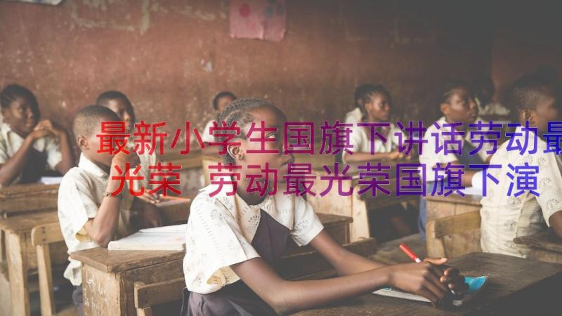 最新小学生国旗下讲话劳动最光荣 劳动最光荣国旗下演讲稿(精选8篇)