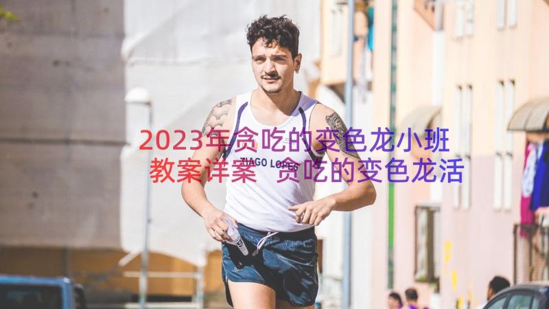 2023年贪吃的变色龙小班教案详案 贪吃的变色龙活动教案(通用8篇)