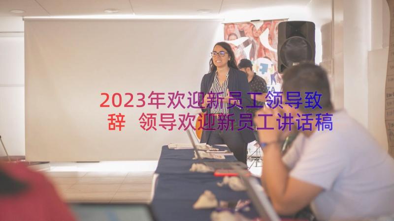 2023年欢迎新员工领导致辞 领导欢迎新员工讲话稿(实用5篇)