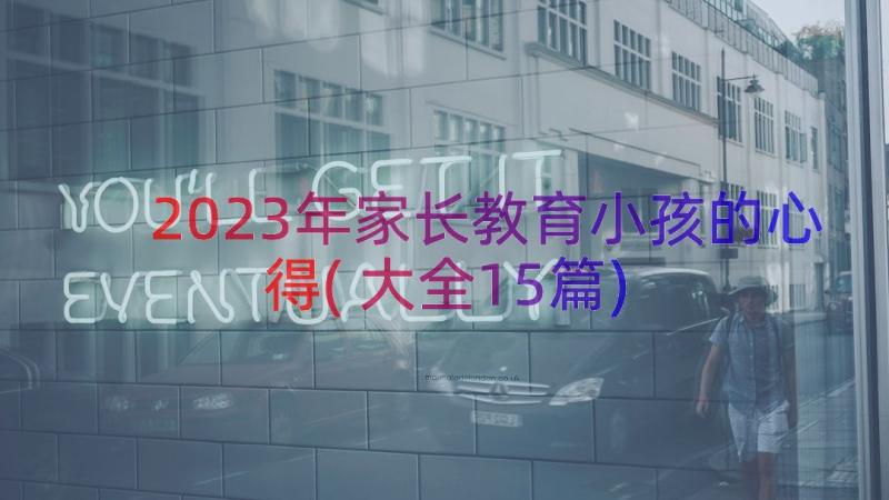 2023年家长教育小孩的心得(大全15篇)