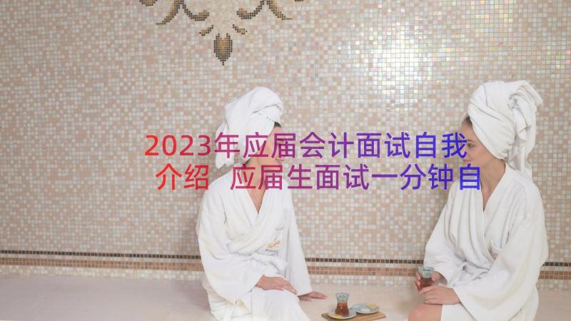 2023年应届会计面试自我介绍 应届生面试一分钟自我介绍(优秀10篇)