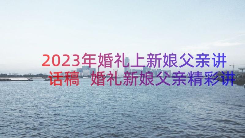 2023年婚礼上新娘父亲讲话稿 婚礼新娘父亲精彩讲话稿(实用18篇)