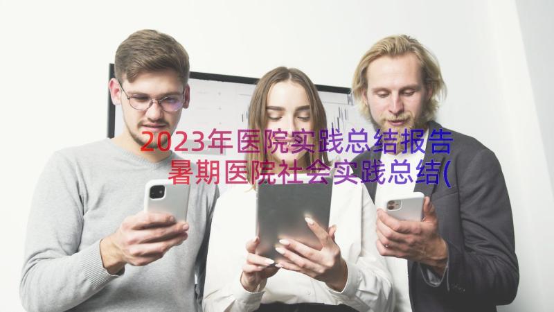 2023年医院实践总结报告 暑期医院社会实践总结(优秀8篇)