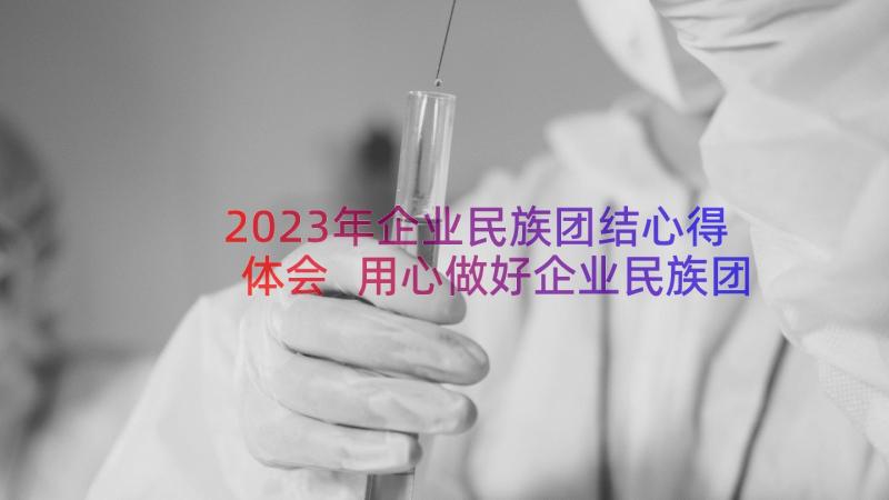 2023年企业民族团结心得体会 用心做好企业民族团结工作心得体会(精选8篇)